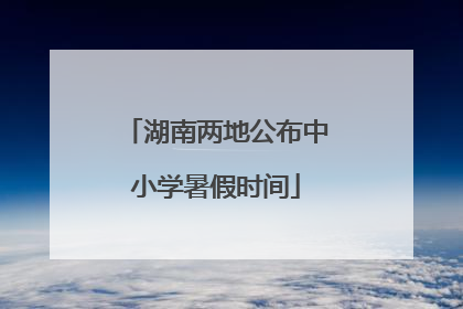 湖南两地公布中小学暑假时间